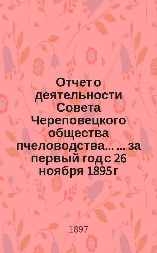 Отчет о деятельности Совета Череповецкого общества пчеловодства ... ... за первый год с 26 ноября 1895 г. по 1 ноября 1896 года