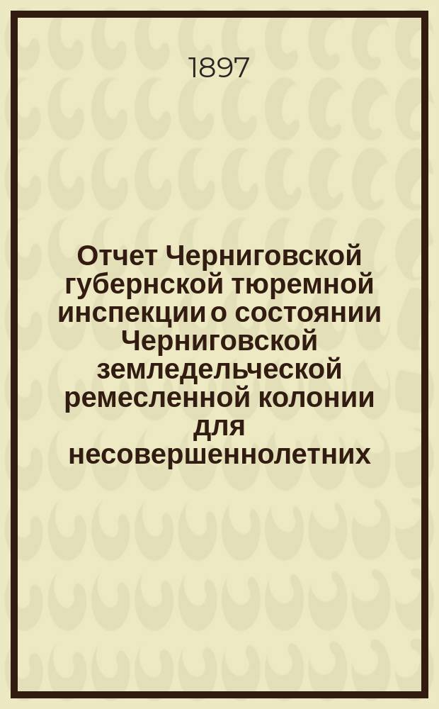 Отчет Черниговской губернской тюремной инспекции о состоянии Черниговской земледельческой ремесленной колонии для несовершеннолетних ... в связи с вопросом о методах воспитания и исправления порочных детей и подростков