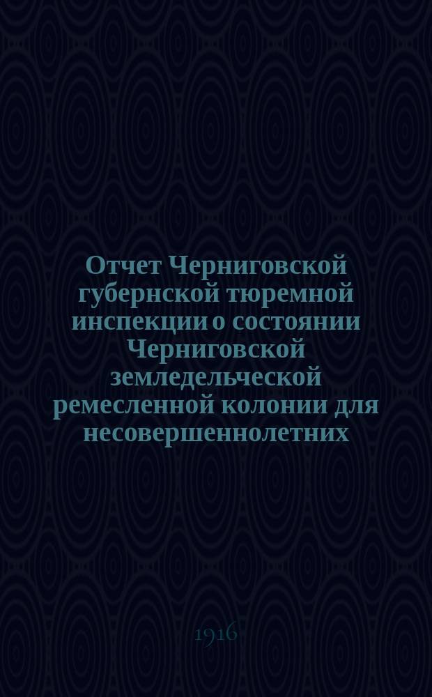 Отчет Черниговской губернской тюремной инспекции о состоянии Черниговской земледельческой ремесленной колонии для несовершеннолетних ... в связи с вопросом о методах воспитания и исправления порочных детей и подростков. в 1915 г.