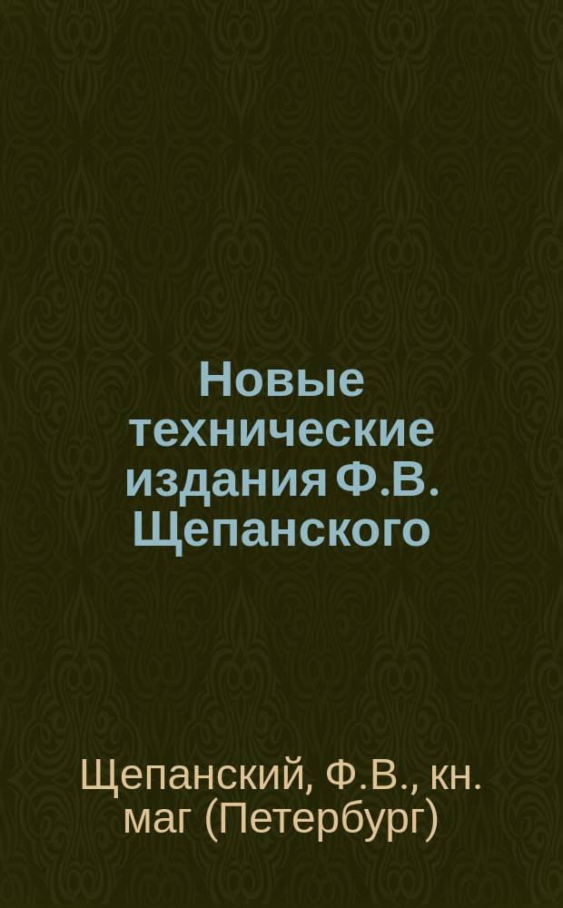 Новые технические издания Ф.В. Щепанского; Новые издания книгопродавца-издателя Ф.В. Щепанского: Каталог