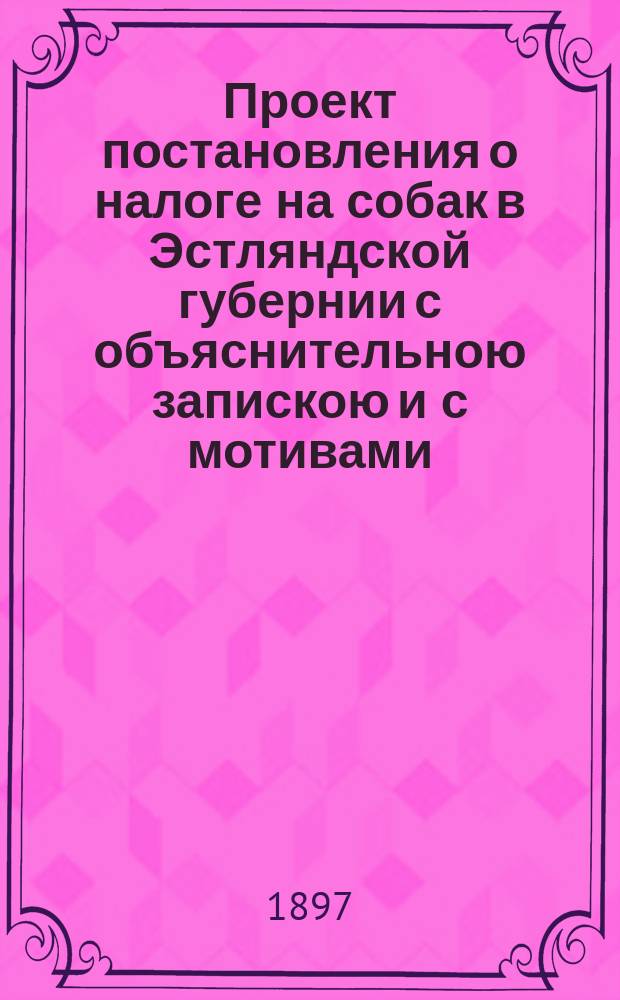 Проект постановления о налоге на собак в Эстляндской губернии с объяснительною запискою и с мотивами