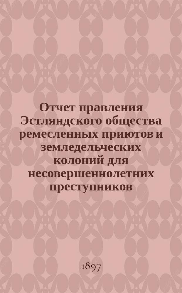 Отчет правления Эстляндского общества ремесленных приютов и земледельческих колоний для несовершеннолетних преступников...