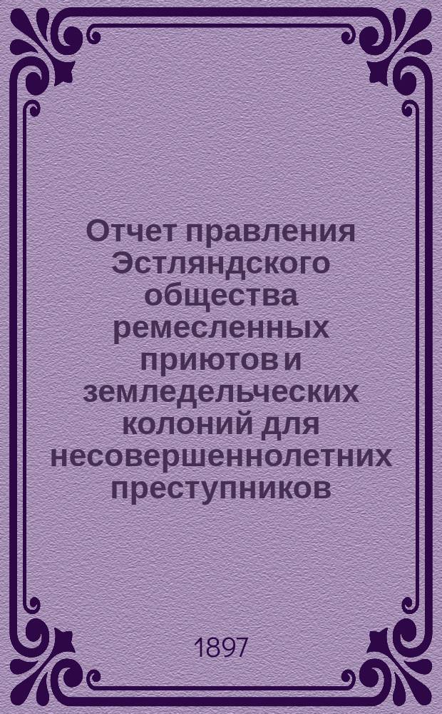 Отчет правления Эстляндского общества ремесленных приютов и земледельческих колоний для несовершеннолетних преступников... за 1896 год