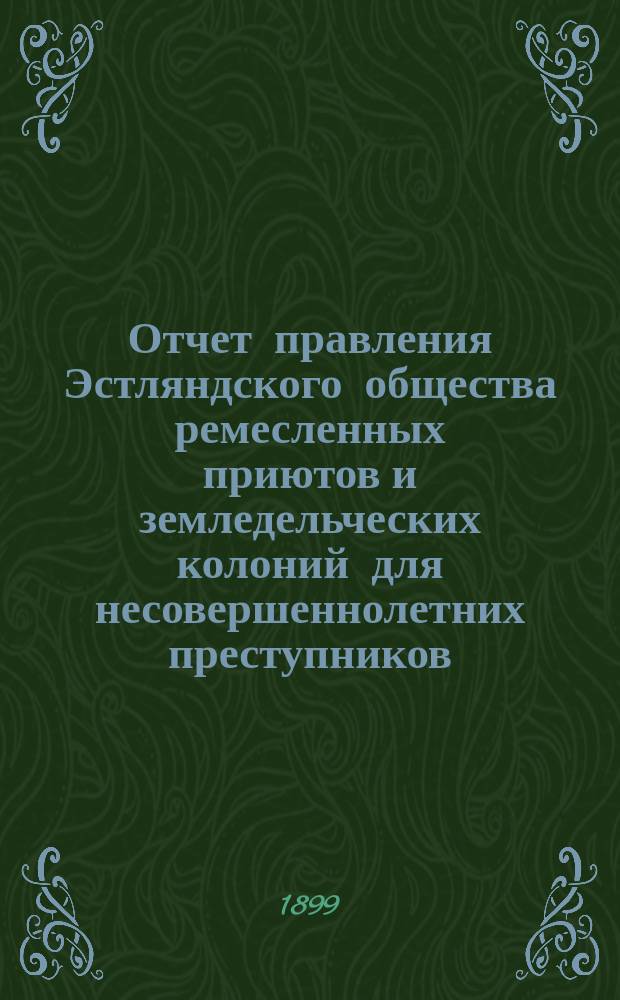 Отчет правления Эстляндского общества ремесленных приютов и земледельческих колоний для несовершеннолетних преступников... за 1898 год