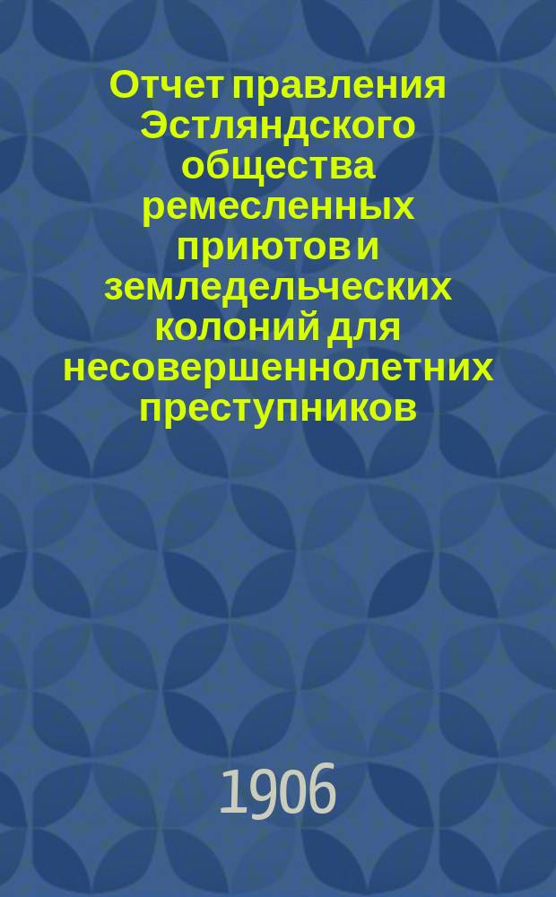 Отчет правления Эстляндского общества ремесленных приютов и земледельческих колоний для несовершеннолетних преступников... за 1905 год