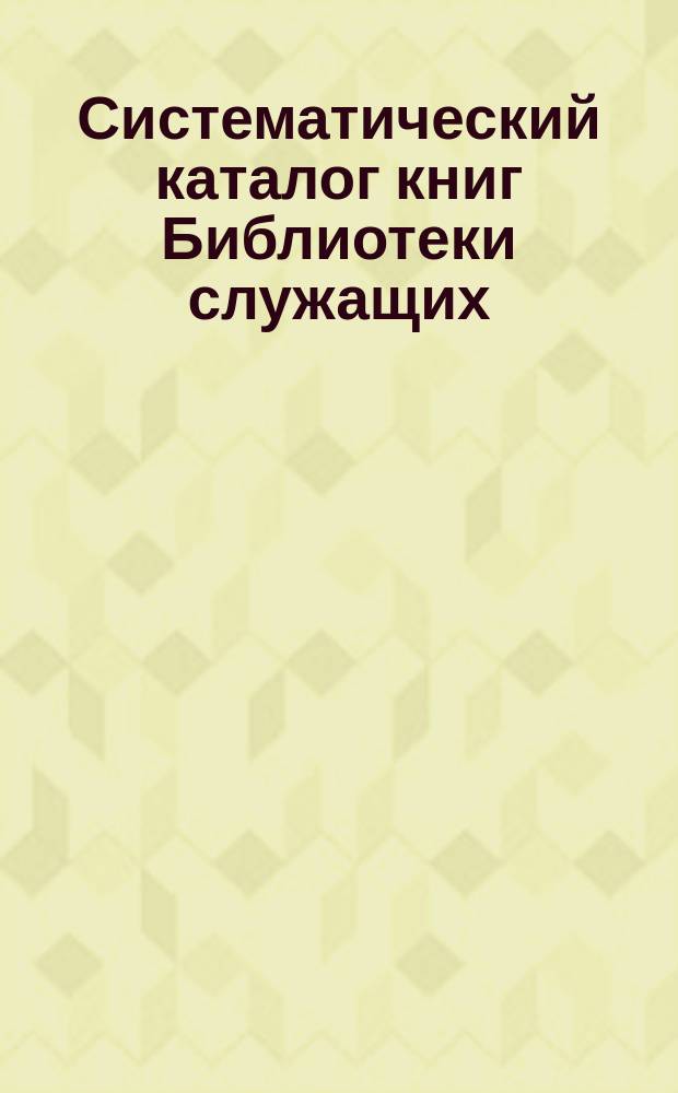 Систематический каталог книг Библиотеки служащих : Вып. 1. Вып. 2. 3-е приложение : 3-е приложение