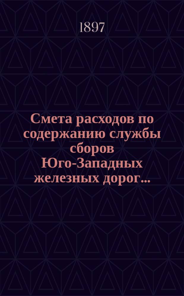 Смета расходов по содержанию службы сборов Юго-Западных железных дорог.. : Проект. ... на 1898 год