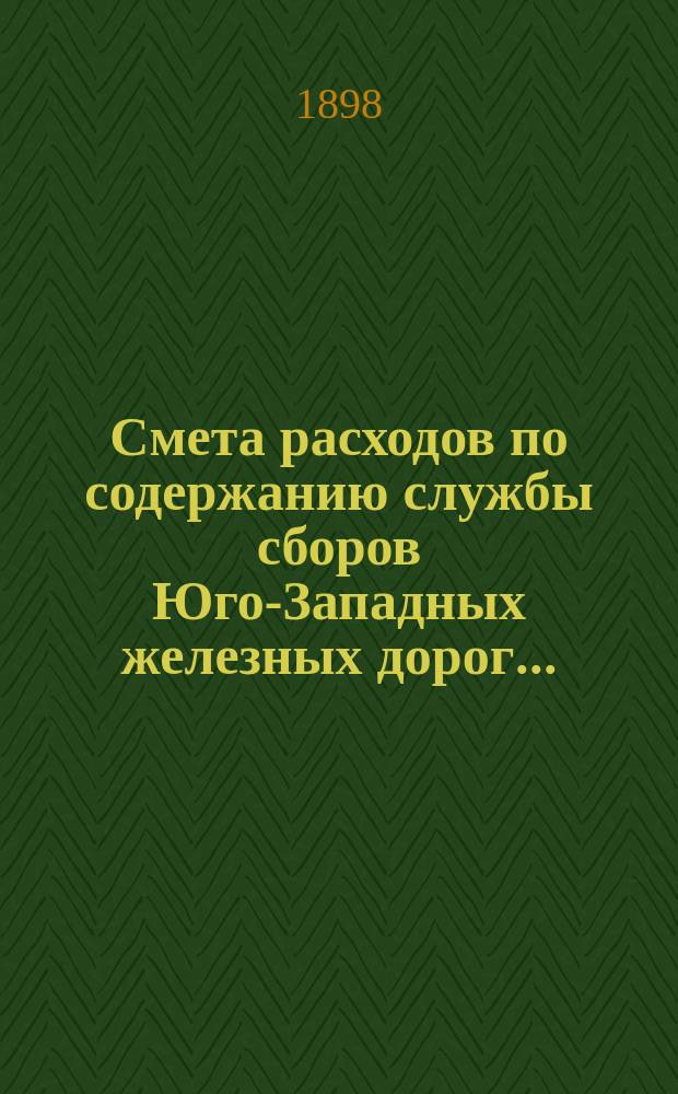 Смета расходов по содержанию службы сборов Юго-Западных железных дорог.. : Проект. ... на 1899 год