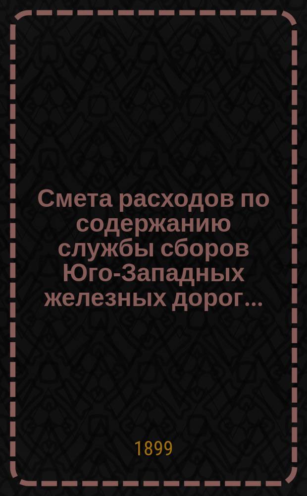 Смета расходов по содержанию службы сборов Юго-Западных железных дорог.. : Проект. ... на 1900 год
