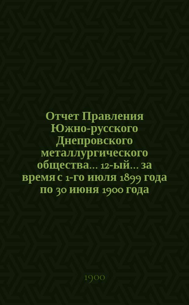 Отчет Правления Южно-русского Днепровского металлургического общества... 12-ый... за время с 1-го июля 1899 года по 30 июня 1900 года