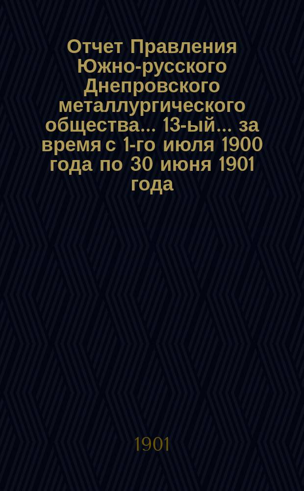 Отчет Правления Южно-русского Днепровского металлургического общества... 13-ый... за время с 1-го июля 1900 года по 30 июня 1901 года