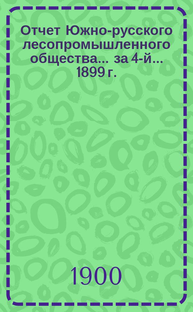 Отчет Южно-русского лесопромышленного общества... за 4-й... 1899 г.
