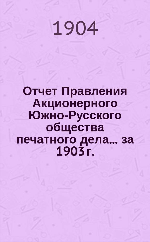 Отчет Правления Акционерного Южно-Русского общества печатного дела... за 1903 г. : за 1903 г. и баланс на 1-е января 1904 года
