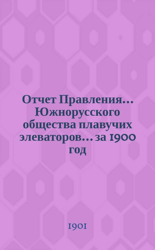 Отчет Правления... Южнорусского общества плавучих элеваторов... ... за 1900 год : ... за 1900 год и баланс Общества на 31-е декабря 1900 г.