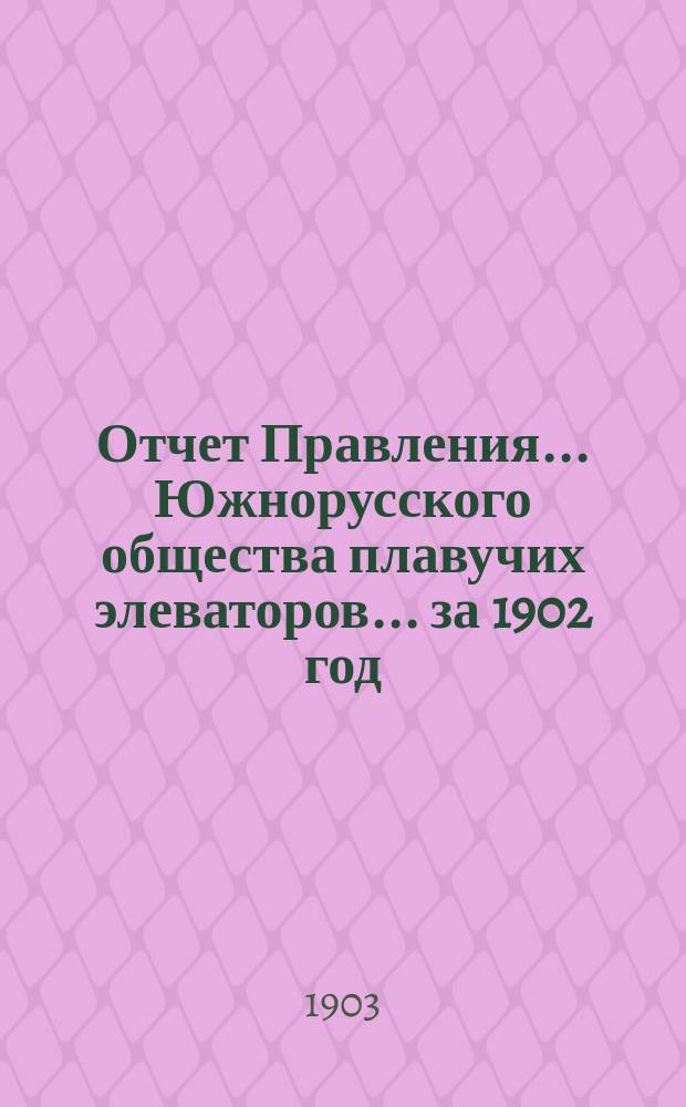 Отчет Правления... Южнорусского общества плавучих элеваторов... ... за 1902 год : ... за 1902 год и баланс Общества на 31-е декабря 1902 года