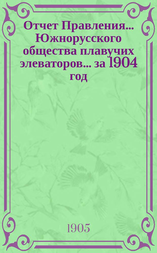 Отчет Правления... Южнорусского общества плавучих элеваторов... ... за 1904 год : ... за 1904 год и баланс Общества на 31-е декабря 1904 года