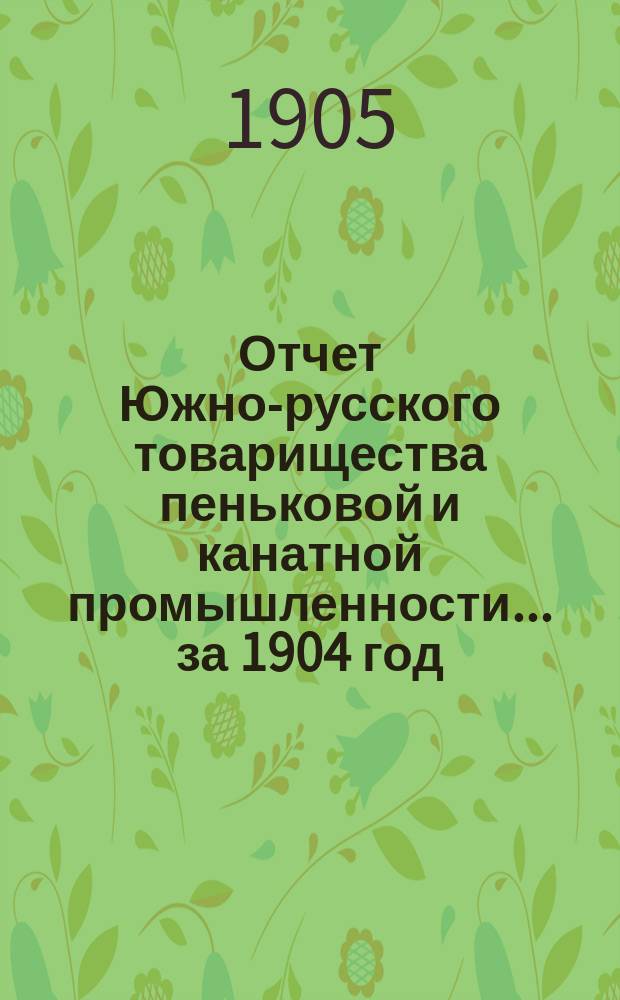 Отчет Южно-русского товарищества пеньковой и канатной промышленности... ... за 1904 год