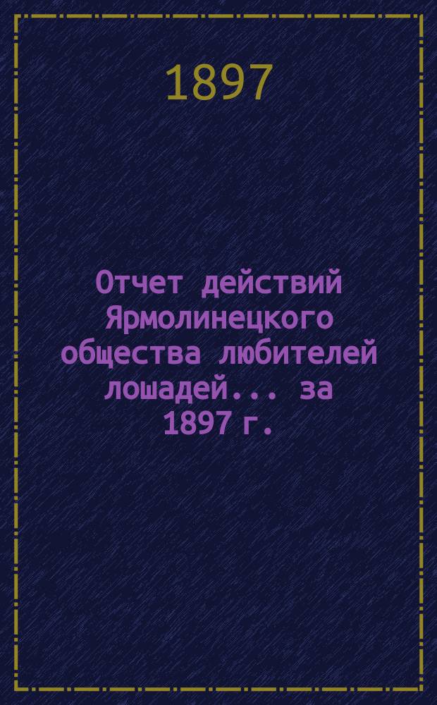 Отчет действий Ярмолинецкого общества любителей лошадей... ... за 1897 г.