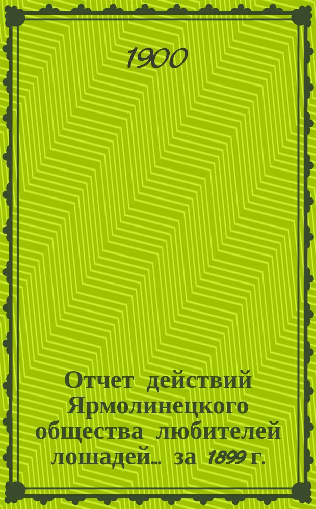 Отчет действий Ярмолинецкого общества любителей лошадей... ... за 1899 г.