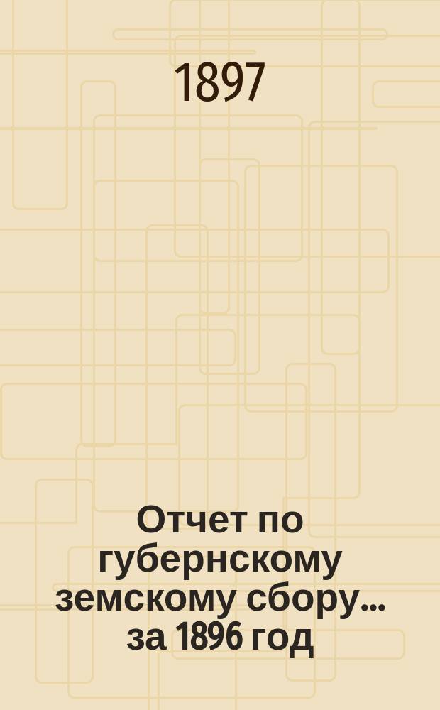 Отчет по губернскому земскому сбору... ... за 1896 год