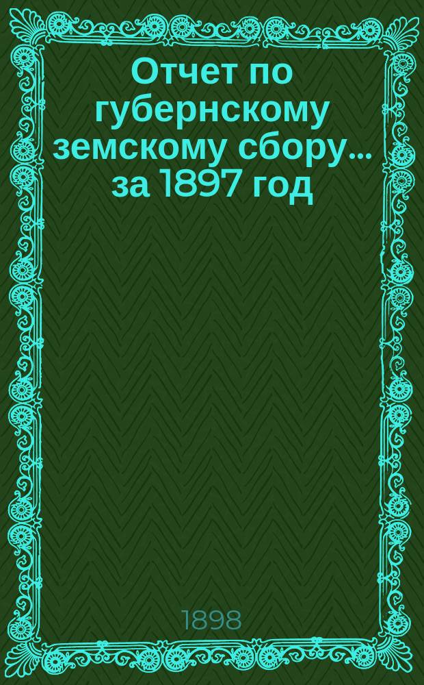 Отчет по губернскому земскому сбору... ... за 1897 год