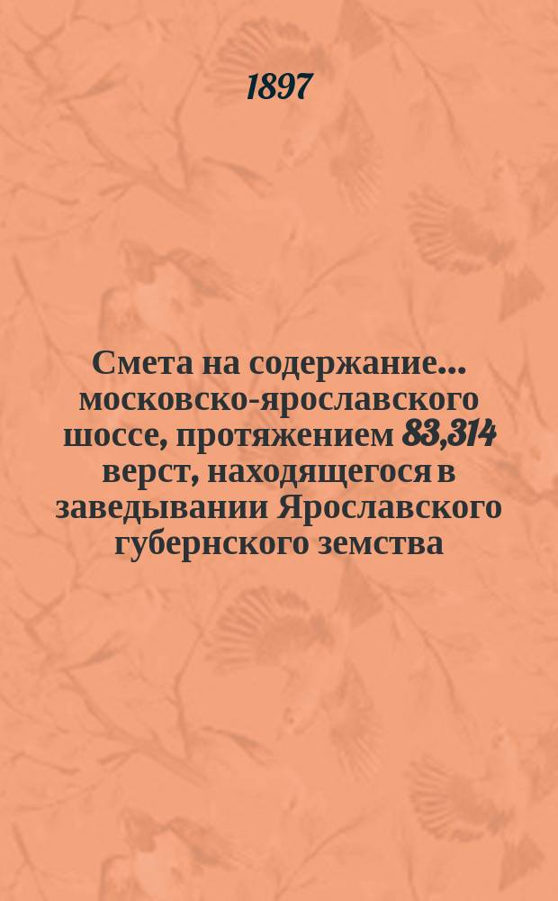 Смета на содержание... московско-ярославского шоссе, протяжением 83,314 верст, находящегося в заведывании Ярославского губернского земства. ... в 1898 году