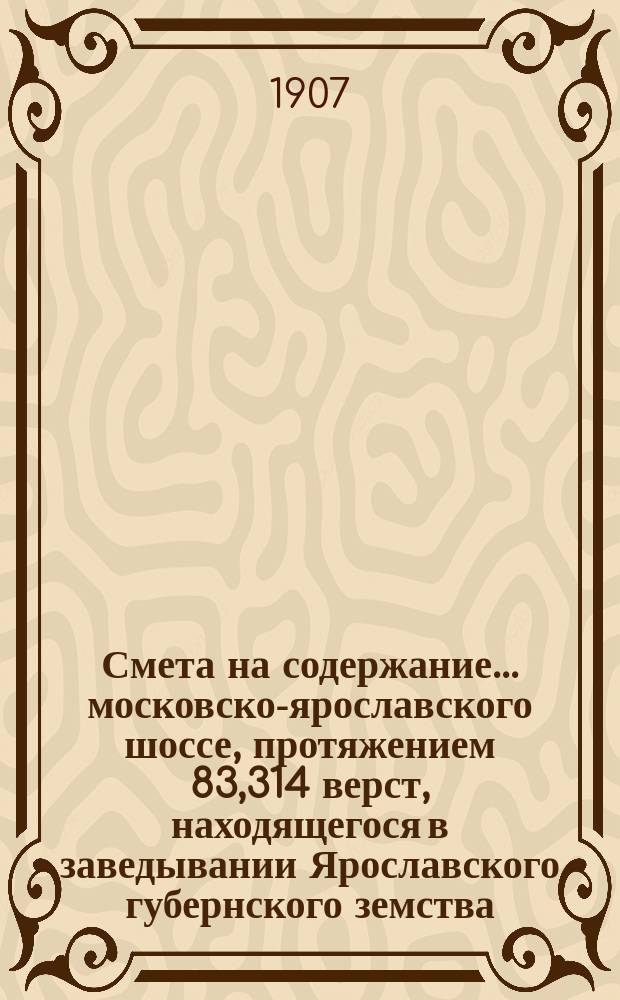 Смета на содержание... московско-ярославского шоссе, протяжением 83,314 верст, находящегося в заведывании Ярославского губернского земства. ... в 1908 году