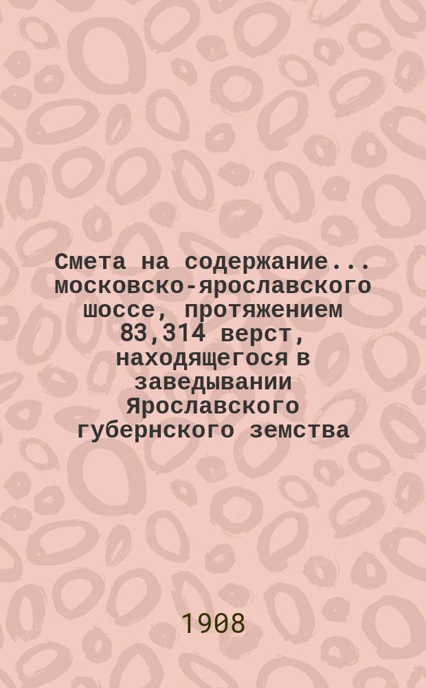 Смета на содержание... московско-ярославского шоссе, протяжением 83,314 верст, находящегося в заведывании Ярославского губернского земства. ... в 1909 году