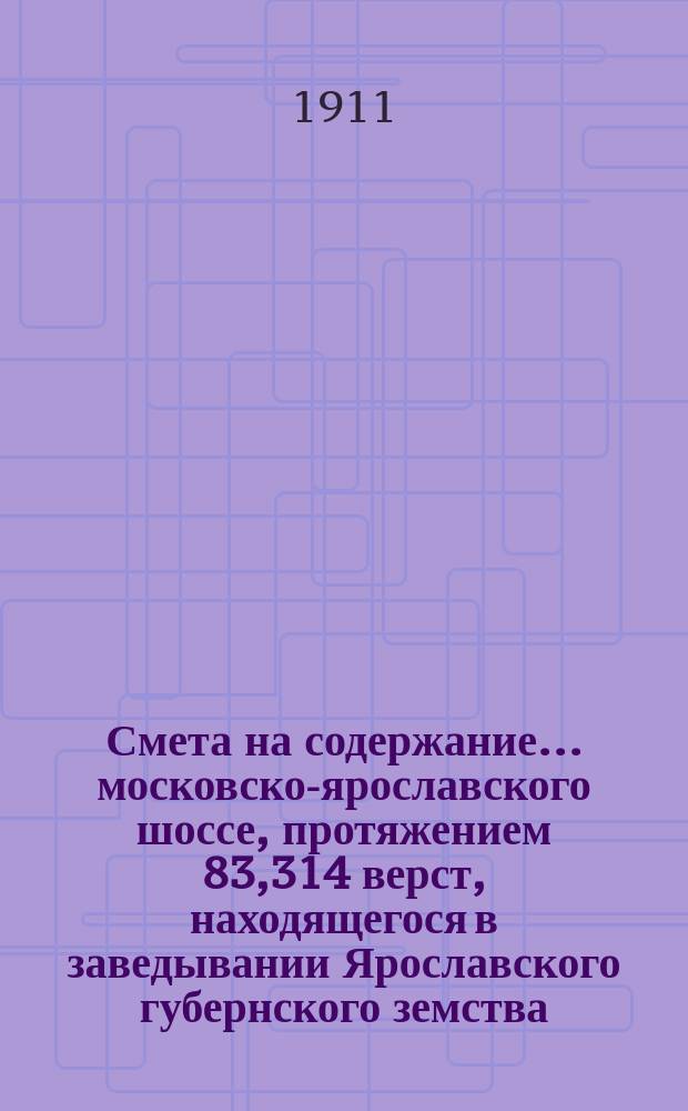 Смета на содержание... московско-ярославского шоссе, протяжением 83,314 верст, находящегося в заведывании Ярославского губернского земства. ... в 1912 году