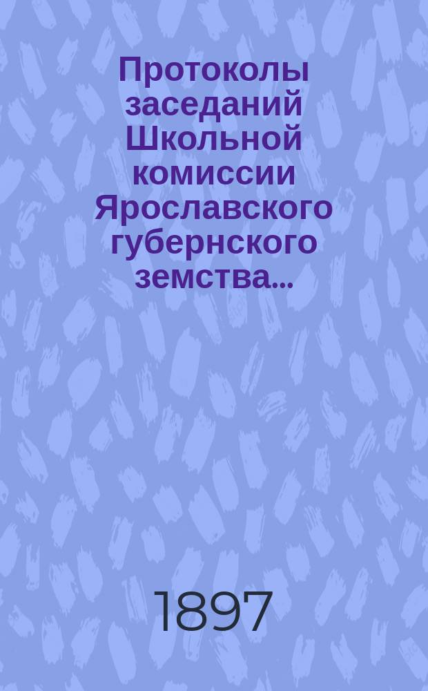 Протоколы заседаний Школьной комиссии Ярославского губернского земства...