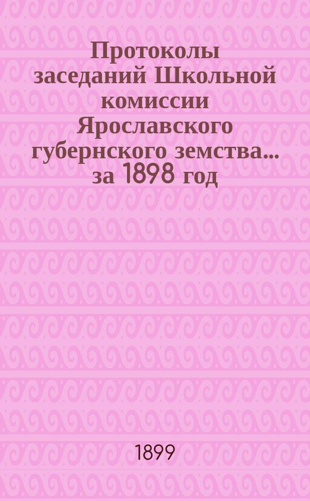 Протоколы заседаний Школьной комиссии Ярославского губернского земства... за 1898 год
