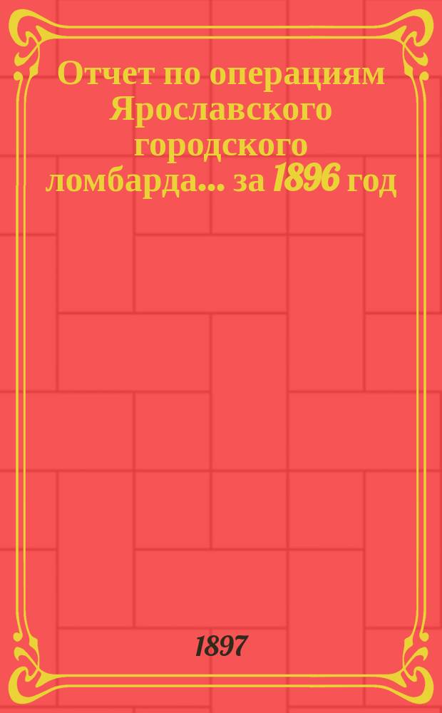 Отчет по операциям Ярославского городского ломбарда... ... за 1896 год