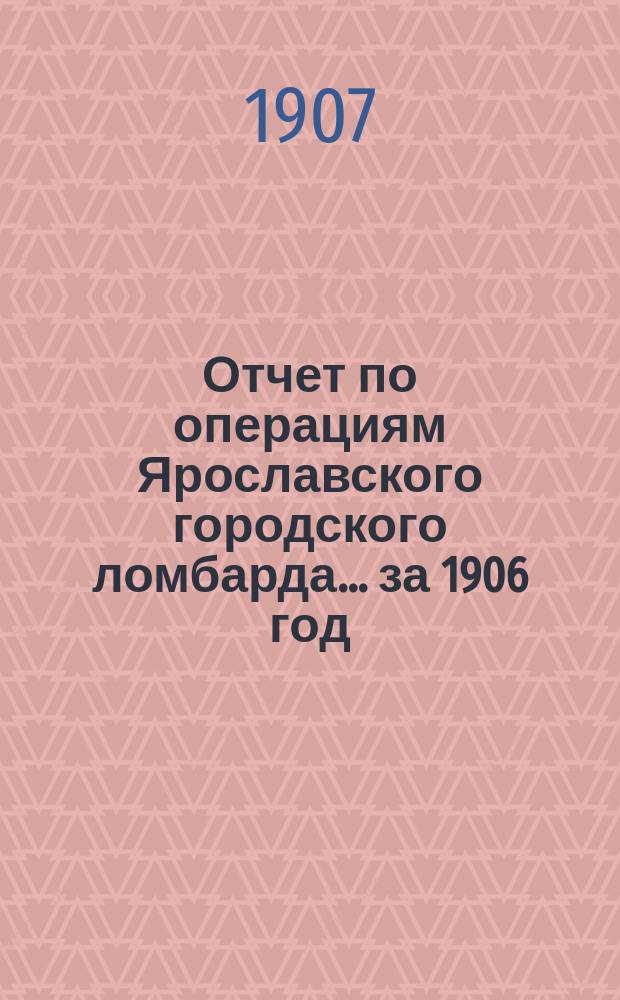 Отчет по операциям Ярославского городского ломбарда... ... за 1906 год