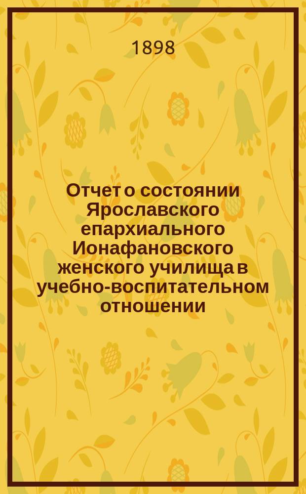 Отчет о состоянии Ярославского епархиального Ионафановского женского училища в учебно-воспитательном отношении... ... за 1896/7 учебный год