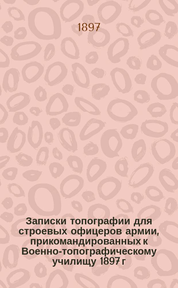 Записки топографии для строевых офицеров армии, прикомандированных к Военно-топографическому училищу 1897 г.