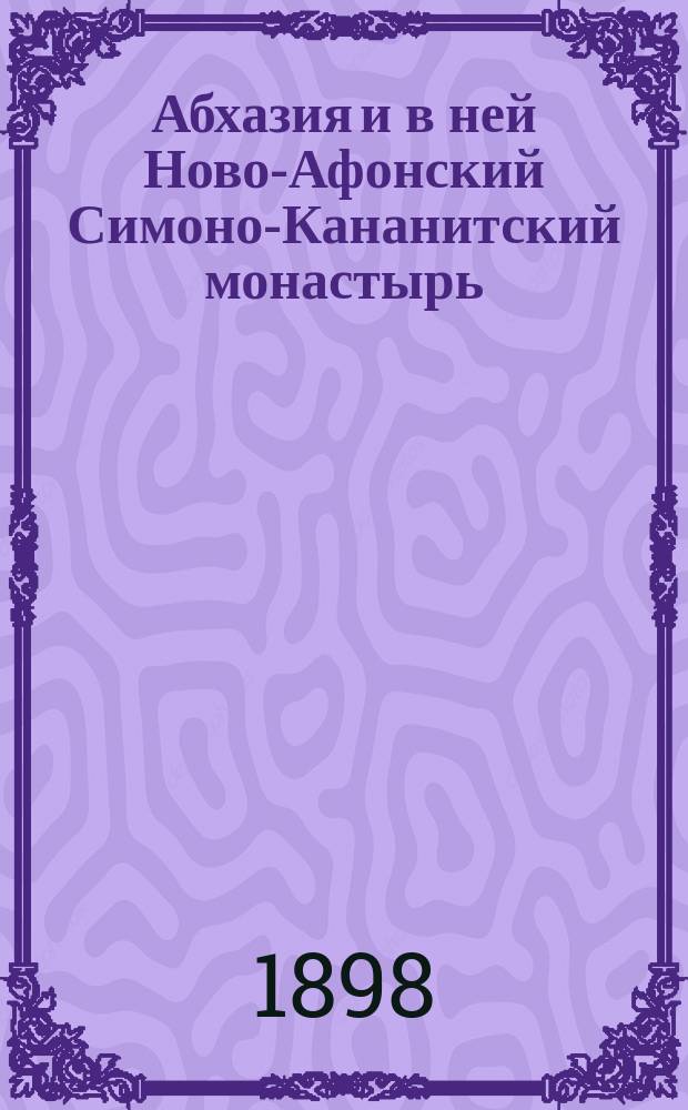 Абхазия и в ней Ново-Афонский Симоно-Кананитский монастырь : С пл. Абх. приморск. берега, с рис. памятников христианства в Абхазии и видами Ново-Афон. монастыря