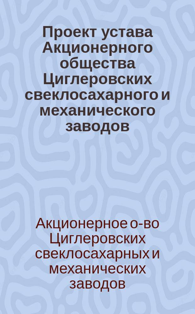 Проект устава Акционерного общества Циглеровских свеклосахарного и механического заводов