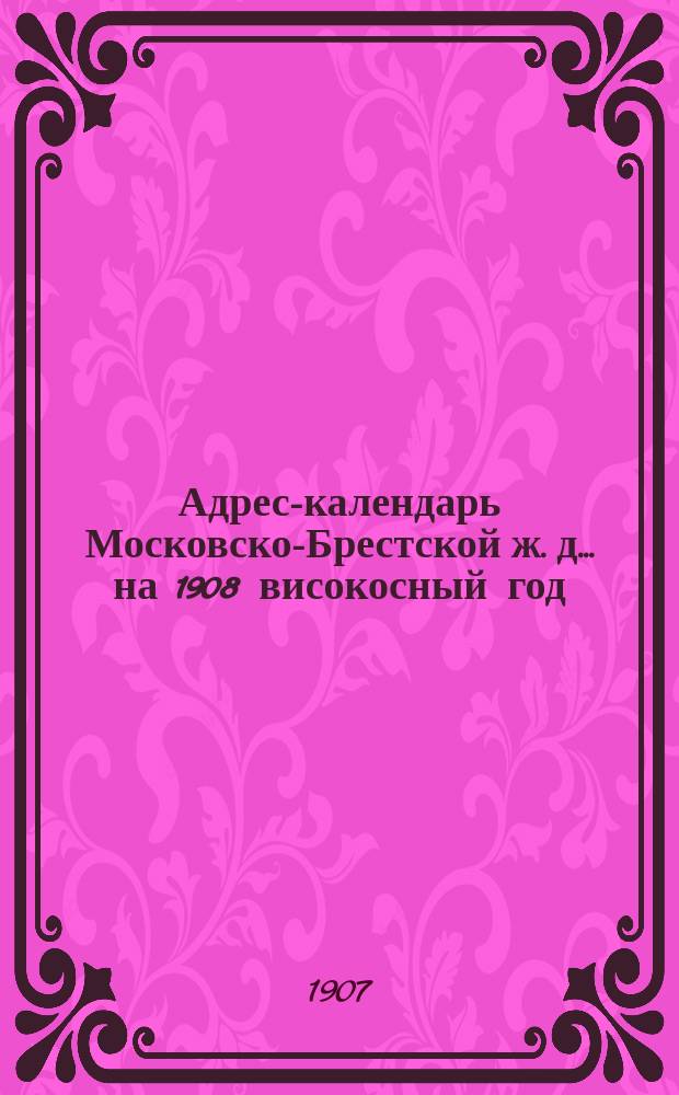 Адрес-календарь Московско-Брестской ж. д. ... на 1908 високосный год