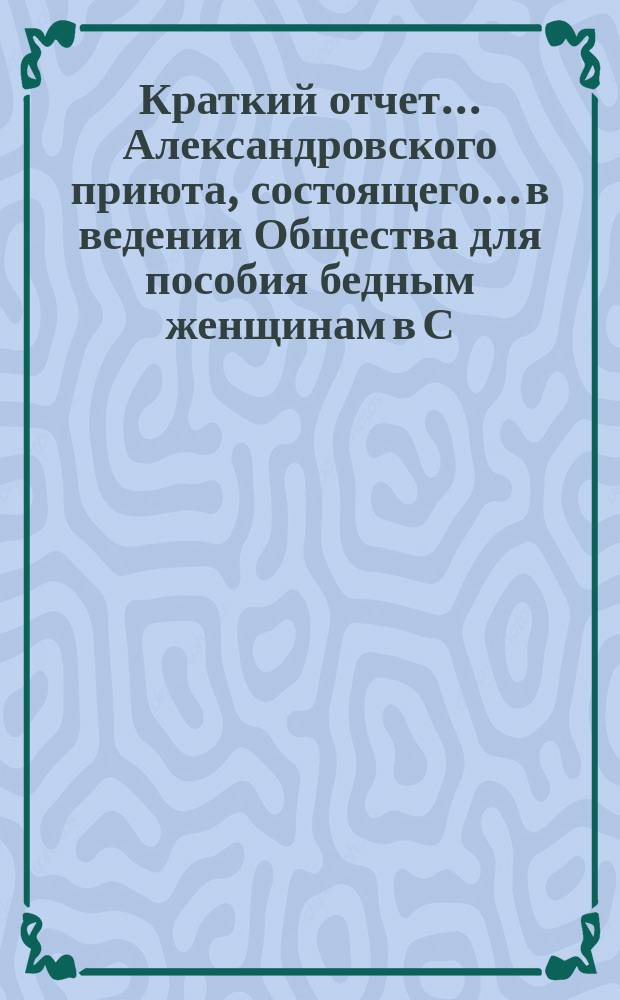 Краткий отчет... Александровского приюта, состоящего... в ведении Общества для пособия бедным женщинам в С.-Петербурге. ... за 1899 год