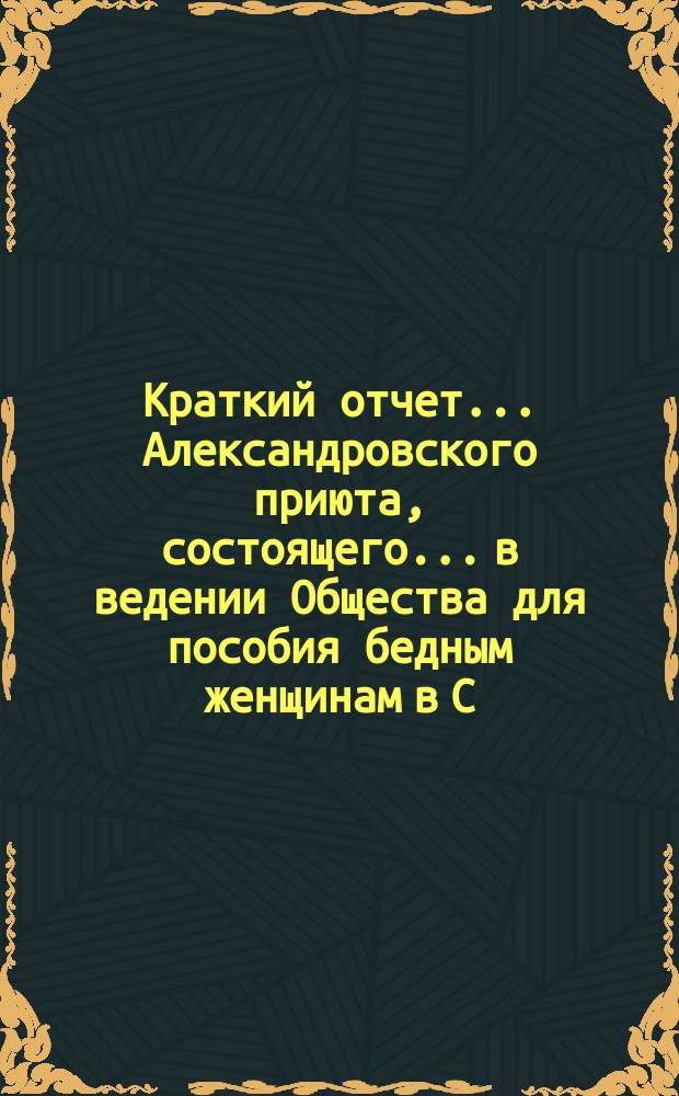Краткий отчет... Александровского приюта, состоящего... в ведении Общества для пособия бедным женщинам в С.-Петербурге. ... за 1903 год