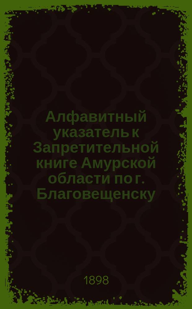 Алфавитный указатель к Запретительной книге [Амурской области] по г. Благовещенску