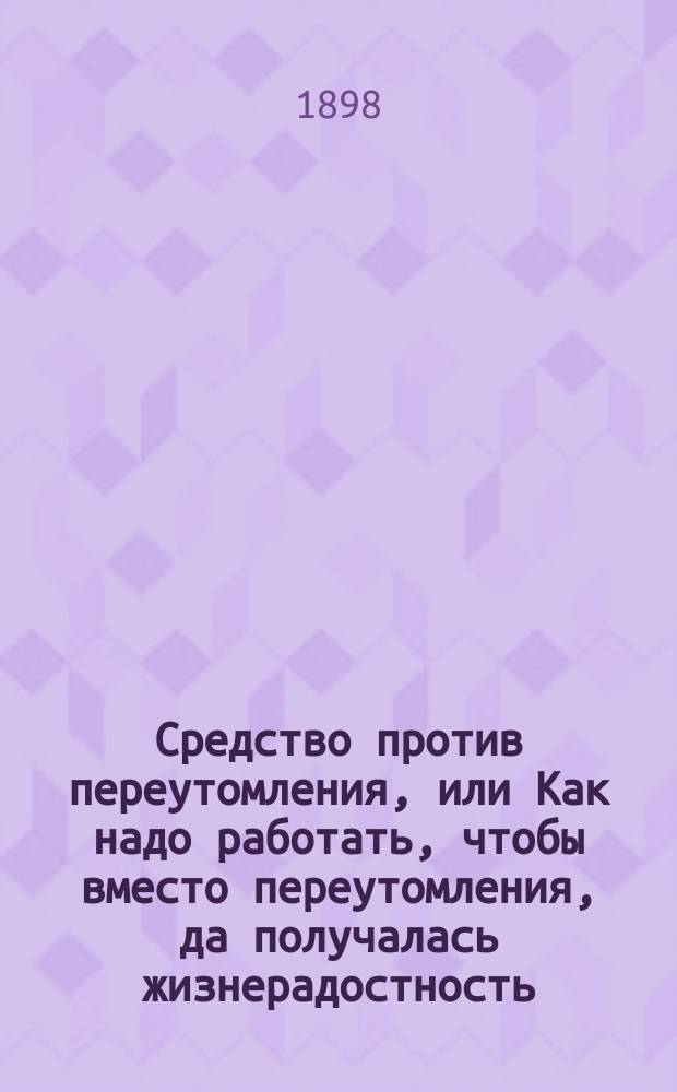 Средство против переутомления, или Как надо работать, чтобы вместо переутомления, да получалась жизнерадостность : (Безусловно-гигиен.) : Для учащихся, лиц свобод. профессий и хозяек