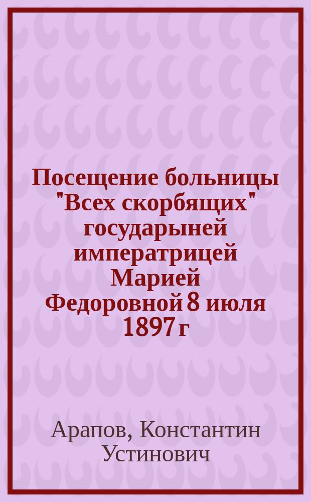 Посещение больницы "Всех скорбящих" государыней императрицей Марией Федоровной 8 июля 1897 г.