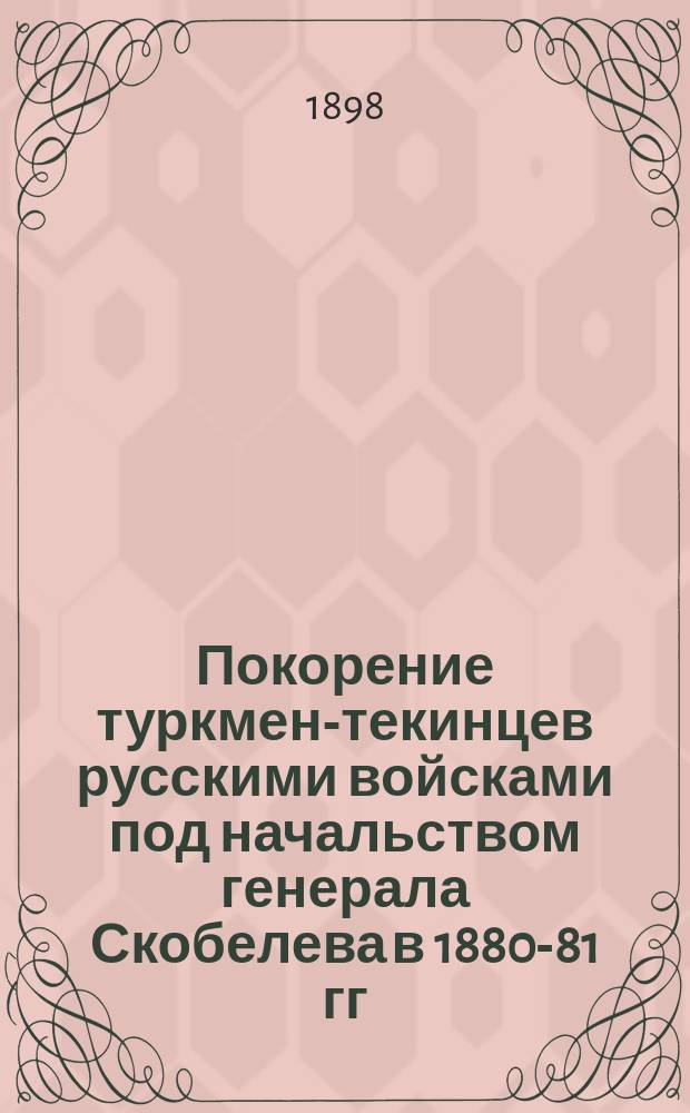 Покорение туркмен-текинцев русскими войсками под начальством генерала Скобелева в 1880-81 гг.. 3-е изд. : Чит. в С.-Петербурге в аудитории Соляного городка..