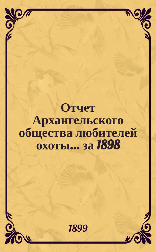 Отчет Архангельского общества любителей охоты... ... за 1898/9 год