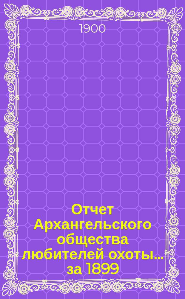 Отчет Архангельского общества любителей охоты... ... за 1899/900 год