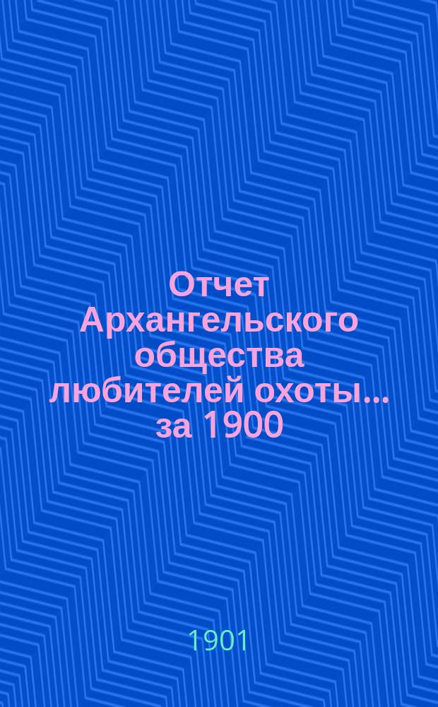 Отчет Архангельского общества любителей охоты... ... за 1900/901 год