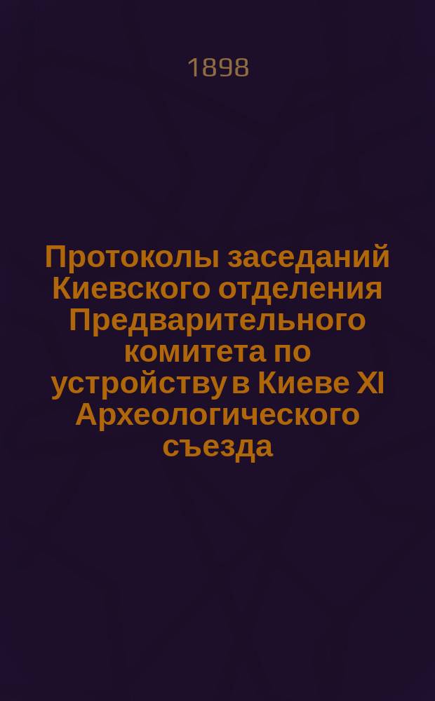 Протоколы заседаний Киевского отделения Предварительного комитета по устройству в Киеве XI Археологического съезда : 1-12. 4-6