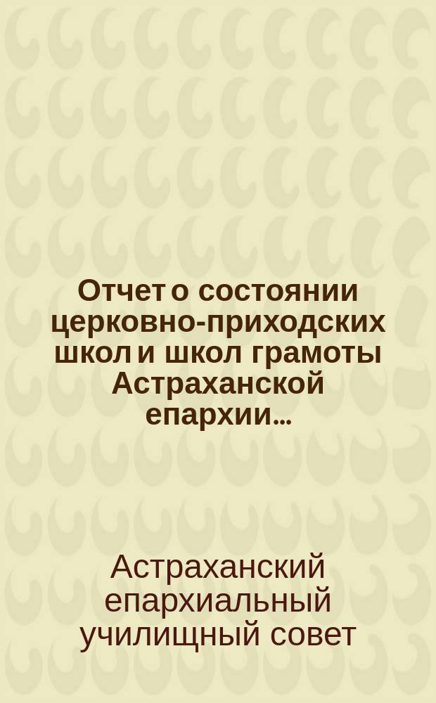 Отчет о состоянии церковно-приходских школ и школ грамоты Астраханской епархии...