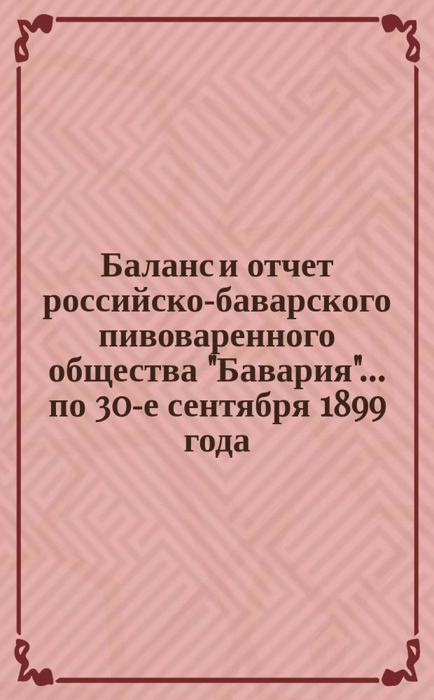 Баланс и отчет российско-баварского пивоваренного общества "Бавария"... ... по 30-е сентября 1899 года